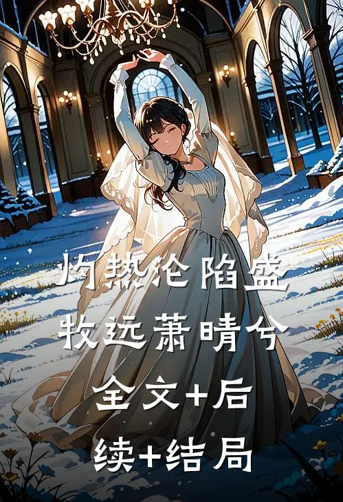 灼热沦陷盛牧远萧晴兮:全文+后续+结局