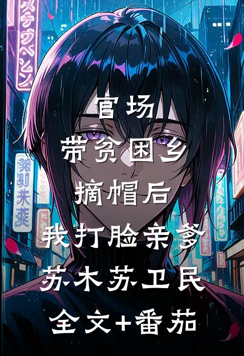 官场：带贫困乡摘帽后，我打脸亲爹苏木苏卫民全文+番茄