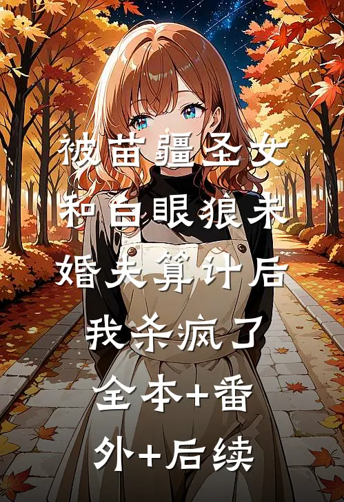被苗疆圣女和白眼狼未婚夫算计后我杀疯了:全本+番外+后续