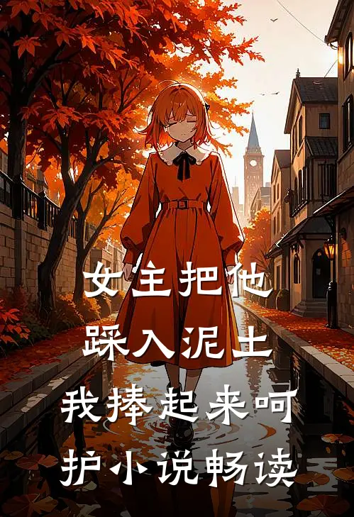 女主把他踩入泥土，我捧起来呵护小说畅读