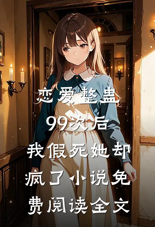 恋爱整蛊99次后，我假死她却疯了小说免费阅读全文