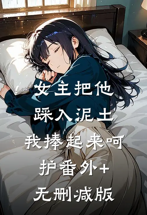 女主把他踩入泥土，我捧起来呵护番外+无删减版