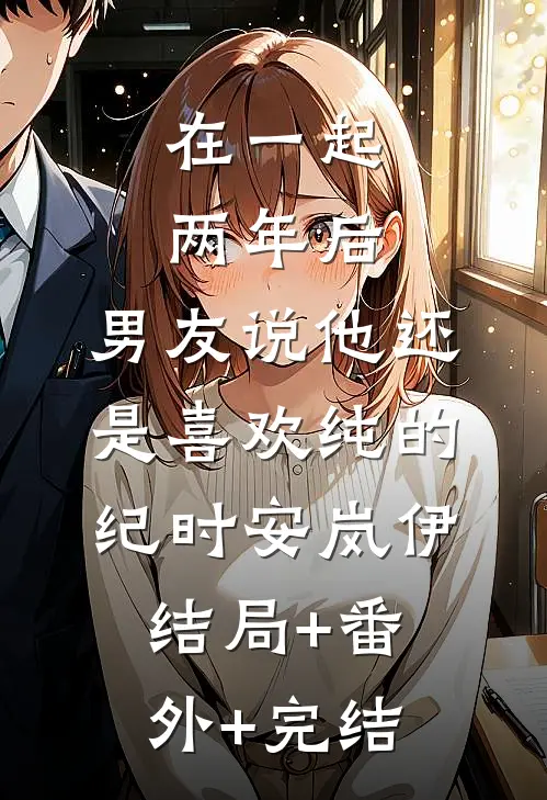 在一起两年后，男友说他还是喜欢纯的纪时安岚伊:结局+番外+完结