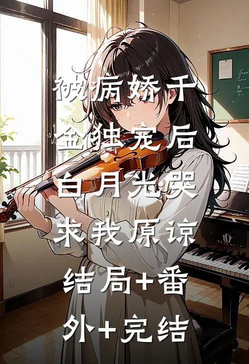 被病娇千金独宠后，白月光哭求我原谅:结局+番外+完结