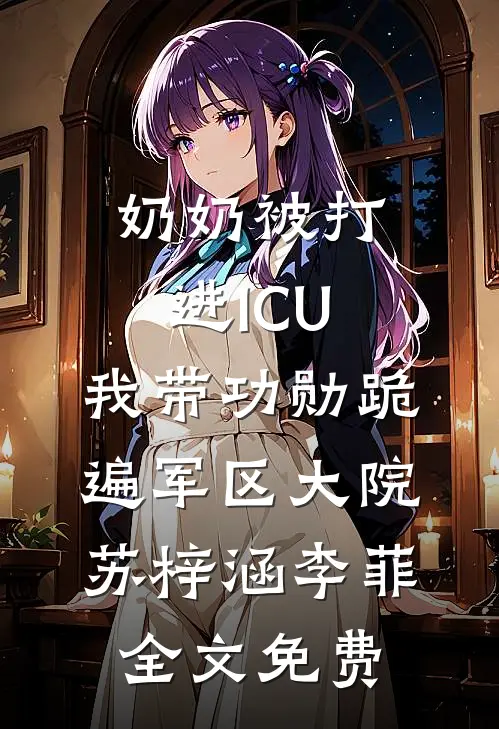 奶奶被打进ICU，我带功勋跪遍军区大院苏梓涵李菲全文免费