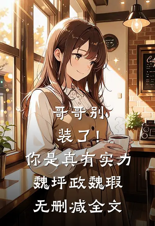哥哥别装了！你是真有实力魏坪政魏瑕无删减全文