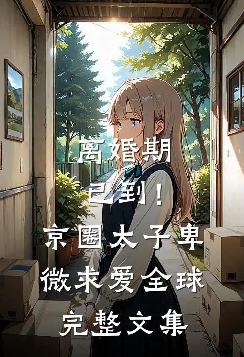 离婚期已到！京圈太子卑微求爱全球完整文集