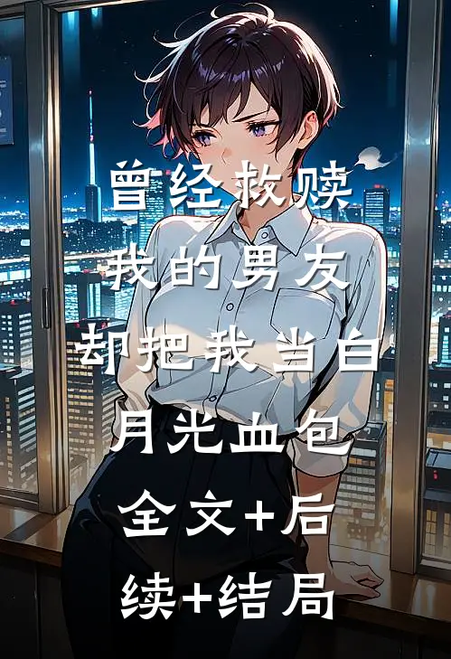 曾经救赎我的男友，却把我当白月光血包:全文+后续+结局