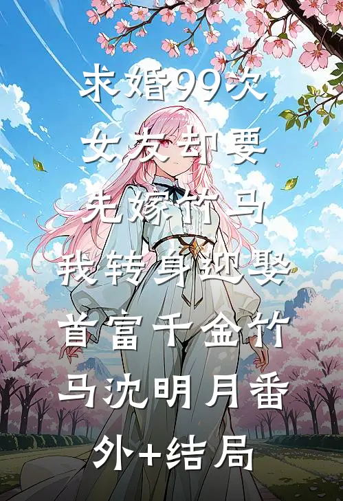 求婚99次女友却要先嫁竹马，我转身迎娶首富千金竹马沈明月(番外)+(结局)