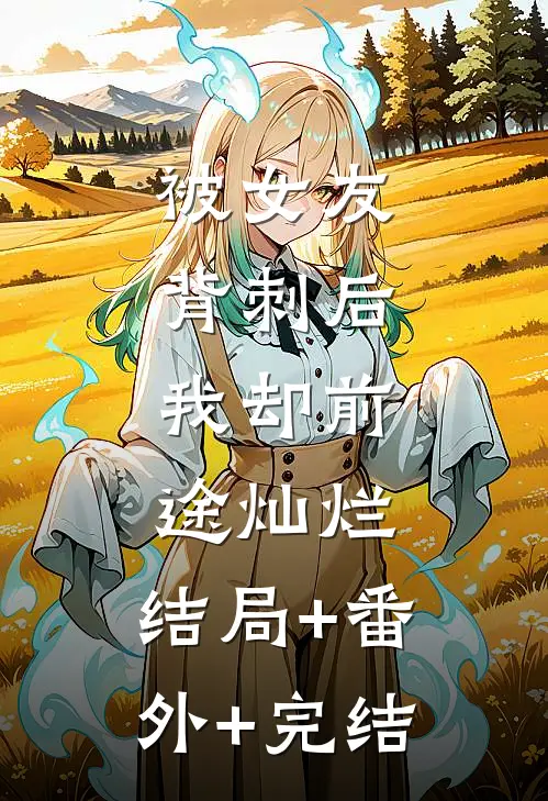 被女友背刺后，我却前途灿烂:结局+番外+完结
