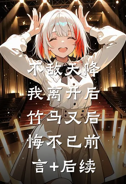 不敌天降，我离开后，竹马又后悔不已前言+后续