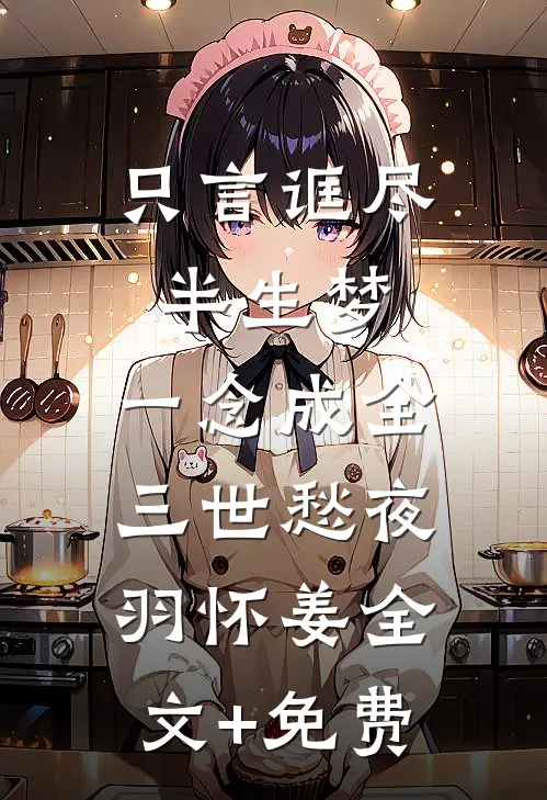 只言诓尽半生梦，一念成全三世愁夜羽怀姜全文+免费