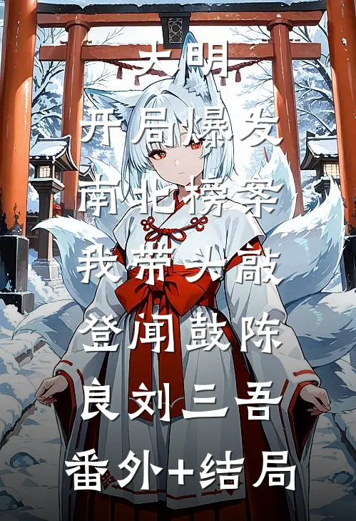 大明：开局爆发南北榜案，我带头敲登闻鼓陈良刘三吾:(番外)+(结局)