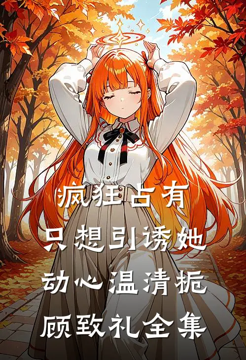 疯狂占有：只想引诱她动心温清栀顾致礼全集