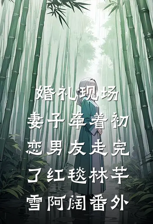 婚礼现场，妻子牵着初恋男友走完了红毯林芊雪阿阔 番外