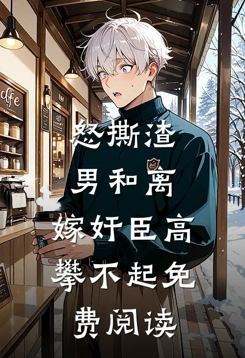 怒撕渣男和离，嫁奸臣高攀不起免费阅读
