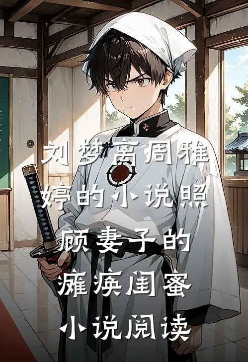 刘梦离周雅婷的小说照顾妻子的瘫痪闺蜜小说阅读