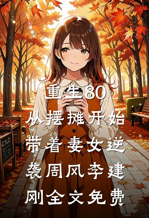 重生80：从摆摊开始带着妻女逆袭周风李建刚全文免费