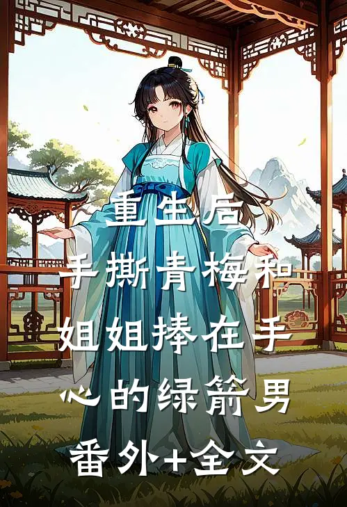 重生后，手撕青梅和姐姐捧在手心的绿箭男:(番外)+(全文)