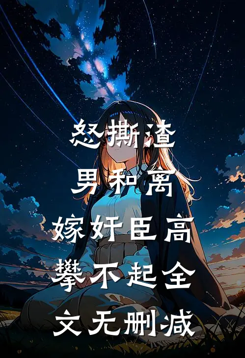 怒撕渣男和离，嫁奸臣高攀不起全文无删减