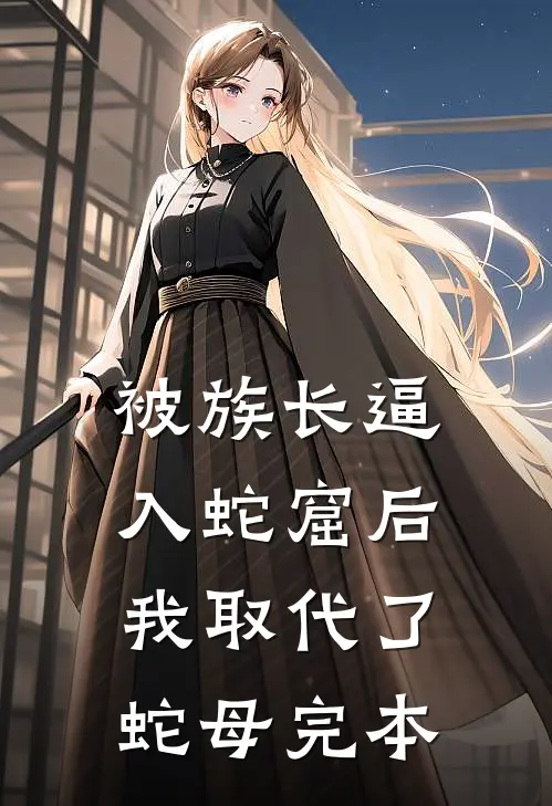 被族长逼入蛇窟后，我取代了蛇母完本