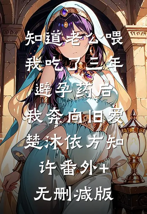 知道老公喂我吃了三年避孕药后，我奔向旧爱楚沐依方知许番外+无删减版
