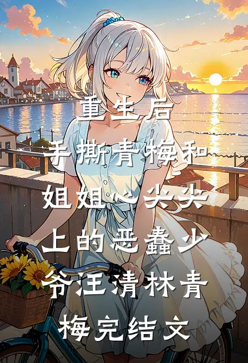 重生后，手撕青梅和姐姐心尖尖上的恶蠢少爷汪清林青梅完结文