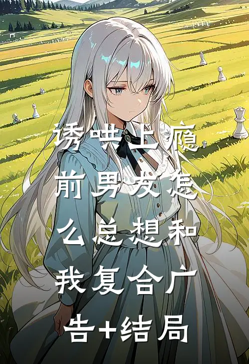 诱哄上瘾，前男友怎么总想和我复合广告+结局