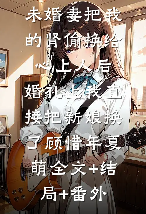 未婚妻把我的肾偷换给心上人后，婚礼上我直接把新娘换了顾惜年夏萌全文+结局+番外