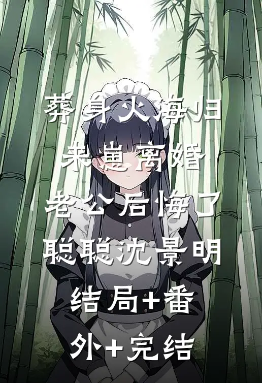 葬身火海归来崽离婚，老公后悔了聪聪沈景明结局+番外+完结