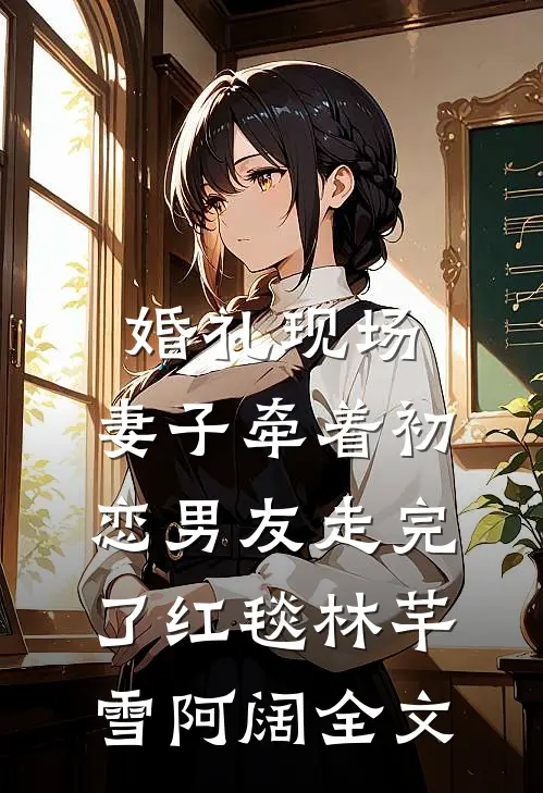 婚礼现场，妻子牵着初恋男友走完了红毯林芊雪阿阔全文