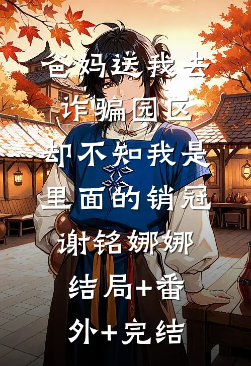 爸妈送我去诈骗园区，却不知我是里面的销冠谢铭娜娜:结局+番外+完结