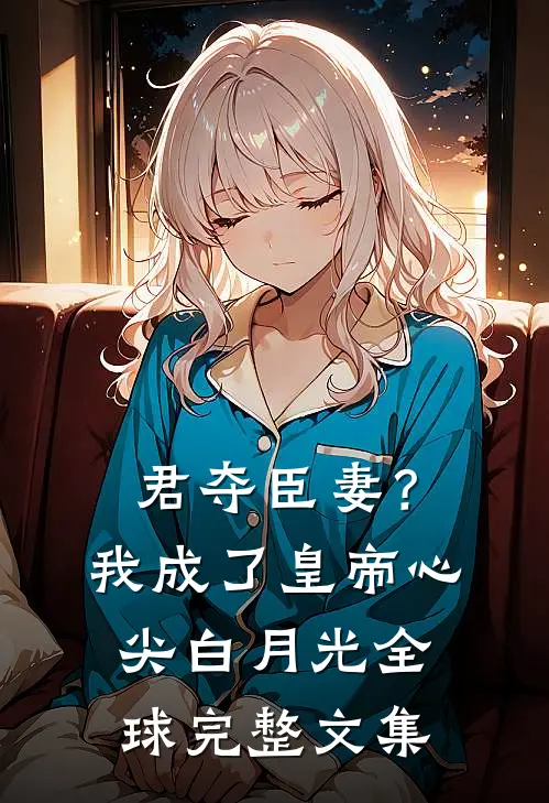 君夺臣妻？我成了皇帝心尖白月光全球完整文集