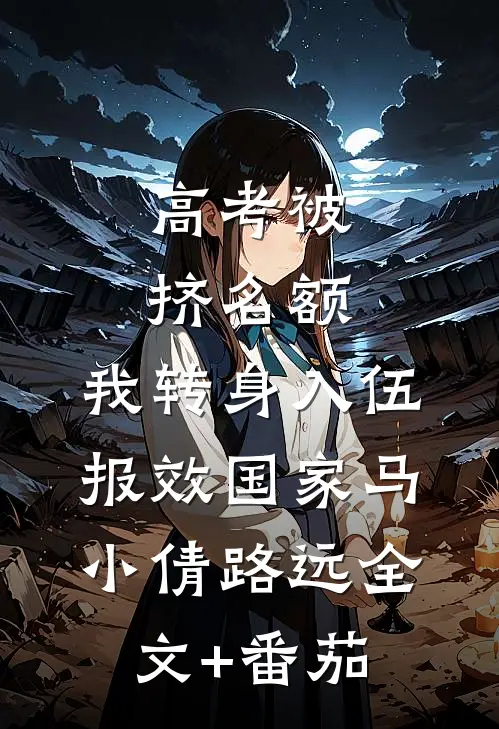 高考被挤名额，我转身入伍报效国家马小倩路远全文+番茄