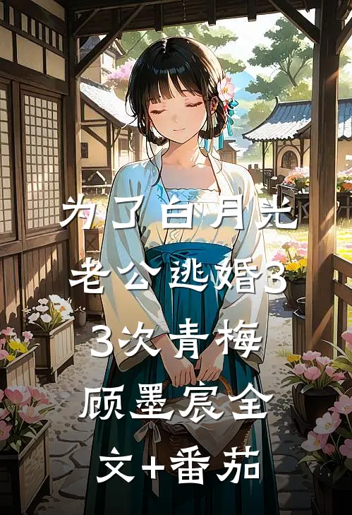 为了白月光，老公逃婚33次青梅顾墨宸全文+番茄