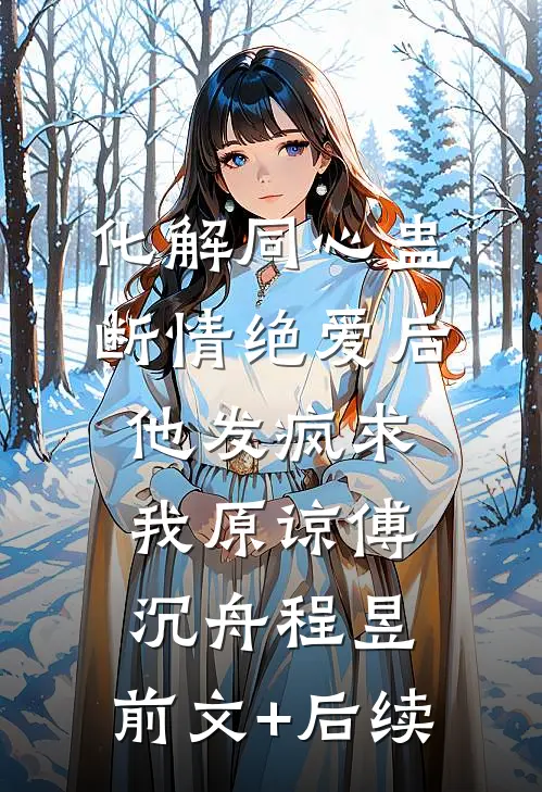 化解同心蛊断情绝爱后，他发疯求我原谅傅沉舟程昱:前文+后续