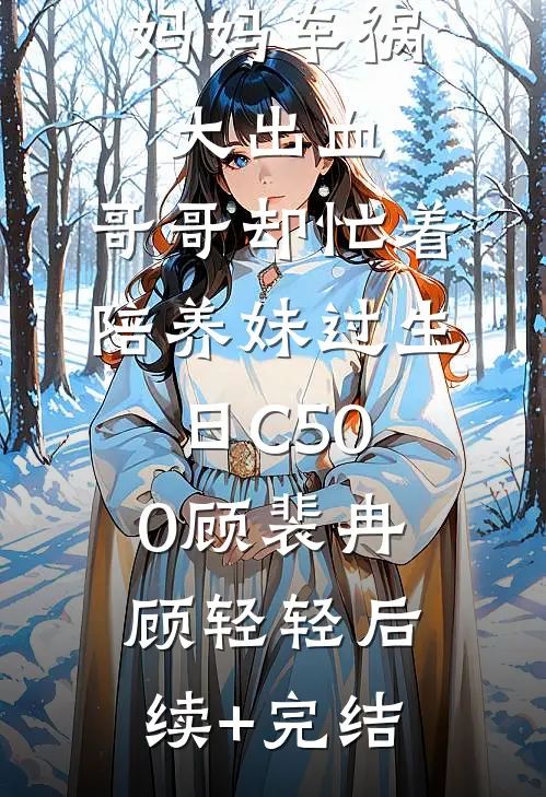 妈妈车祸大出血，哥哥却忙着陪养妹过生日C500顾裴冉顾轻轻后续+完结