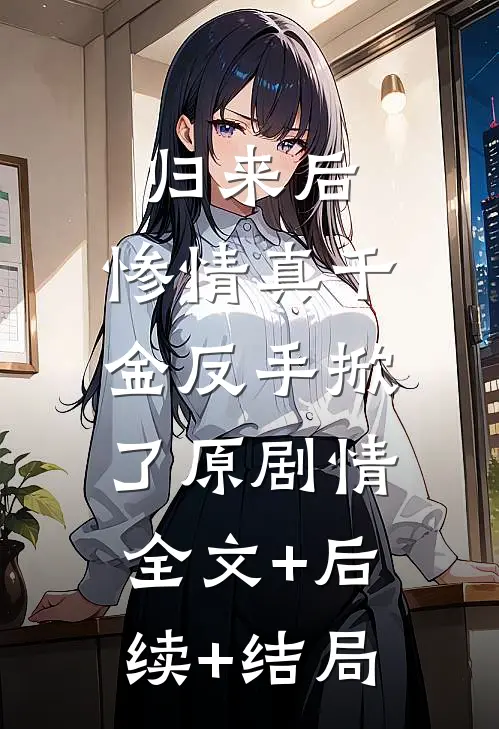 归来后，惨情真千金反手掀了原剧情:全文+后续+结局