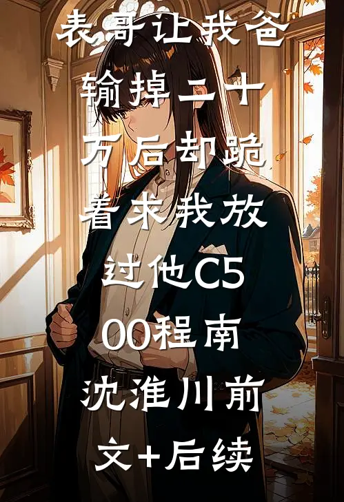 元宵节，表哥让我爸输掉二十万后却跪着求我放过他C500程南沈淮川前文+后续