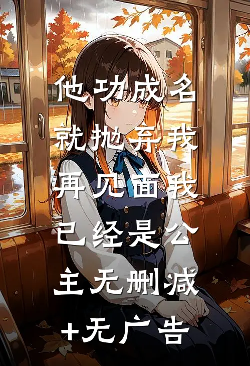 他功成名就抛弃我，再见面我已经是公主无删减+无广告