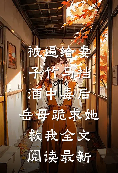 被逼给妻子竹马挡酒中毒后，岳母跪求她救我全文阅读最新