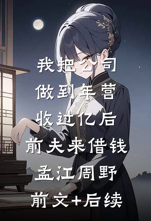 我把公司做到年营收过亿后,前夫来借钱孟江周野:前文+后续