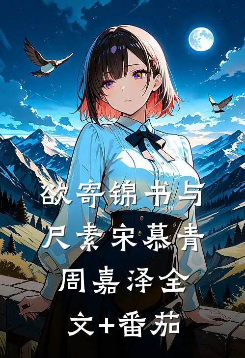 欲寄锦书与尺素宋慕青周嘉泽全文+番茄