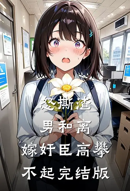 怒撕渣男和离，嫁奸臣高攀不起完结版