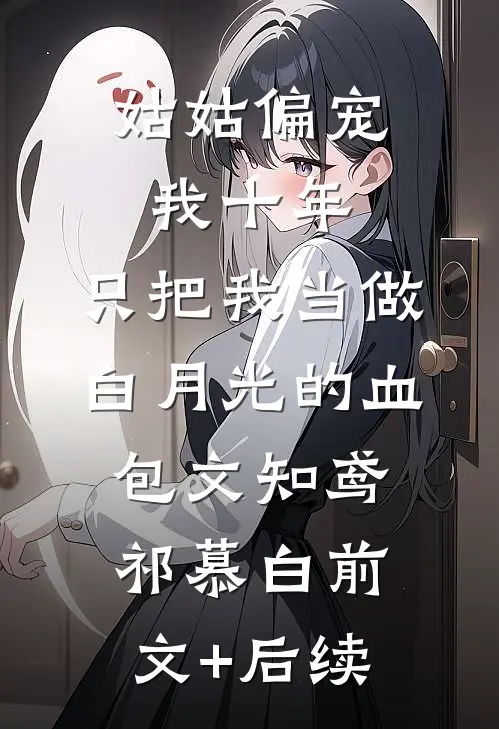 姑姑偏宠我十年，只把我当做白月光的血包文知鸢祁慕白前文+后续