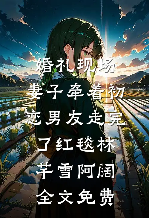 婚礼现场，妻子牵着初恋男友走完了红毯林芊雪阿阔全文免费