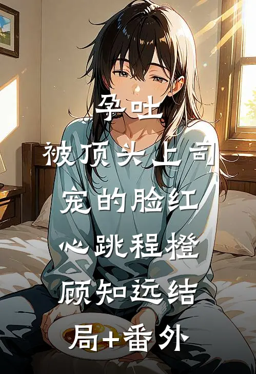 孕吐，被顶头上司宠的脸红心跳程橙顾知远结局+番外