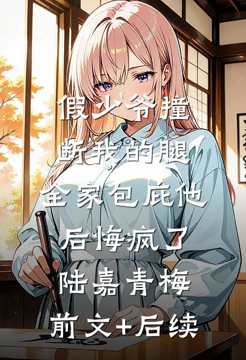 假少爷撞断我的腿，全家包庇他后悔疯了陆嘉青梅:前文+后续