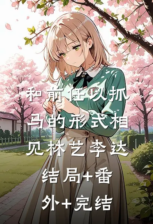 和前任以抓马的形式相见林艺李达:结局+番外+完结