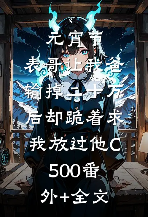 元宵节，表哥让我爸输掉二十万后却跪着求我放过他C500(番外)+(全文)